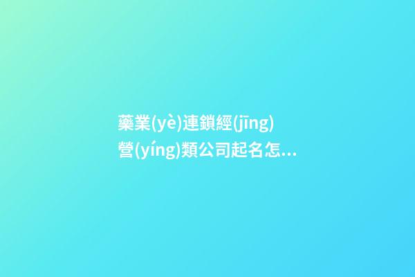 藥業(yè)連鎖經(jīng)營(yíng)類公司起名怎么取 瞧下這些容易記住的名字-第1張-公司起名-玄機(jī)派